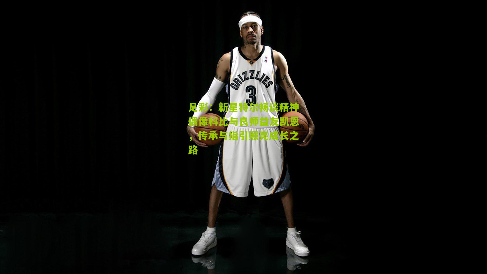 足彩：新星特尔畅谈精神偶像科比与良师益友凯恩，传承与指引照亮成长之路