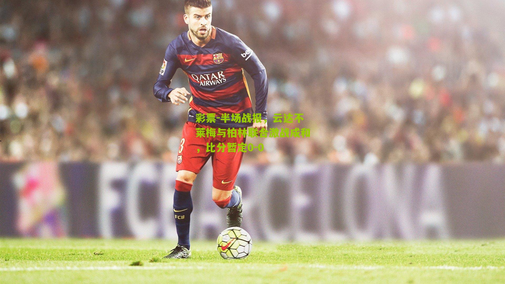 彩票-半场战报，云达不莱梅与柏林联合激战成和，比分暂定0-0