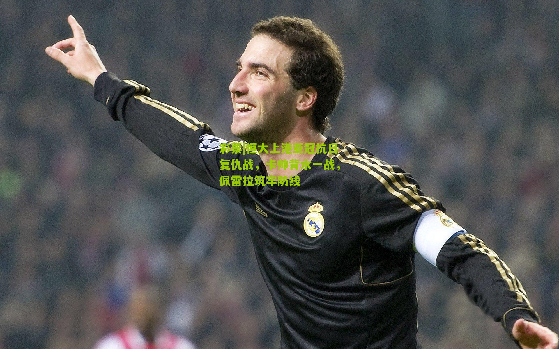 彩票|恒大上港亚冠抗日复仇战，卡帅背水一战，佩雷拉筑牢防线