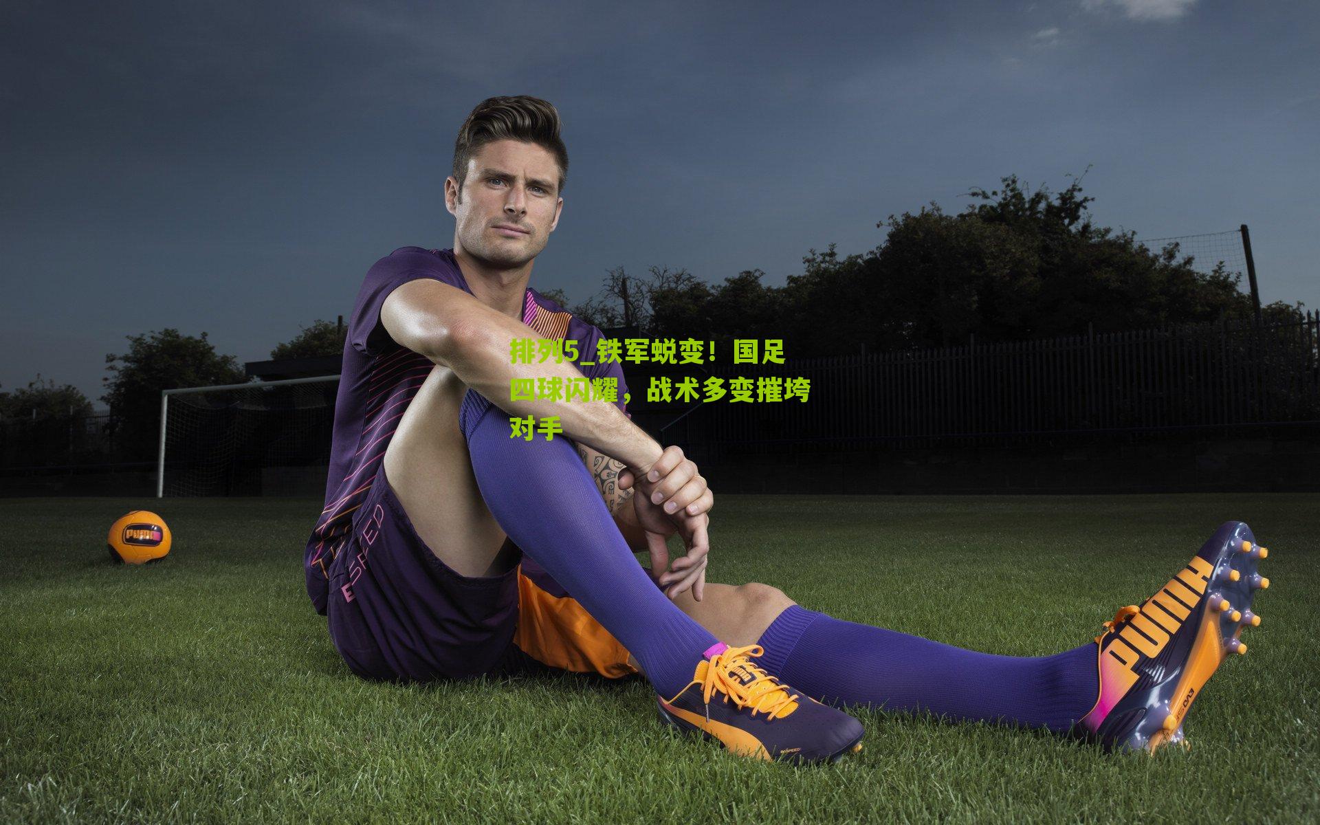 排列5_铁军蜕变！国足四球闪耀，战术多变摧垮对手