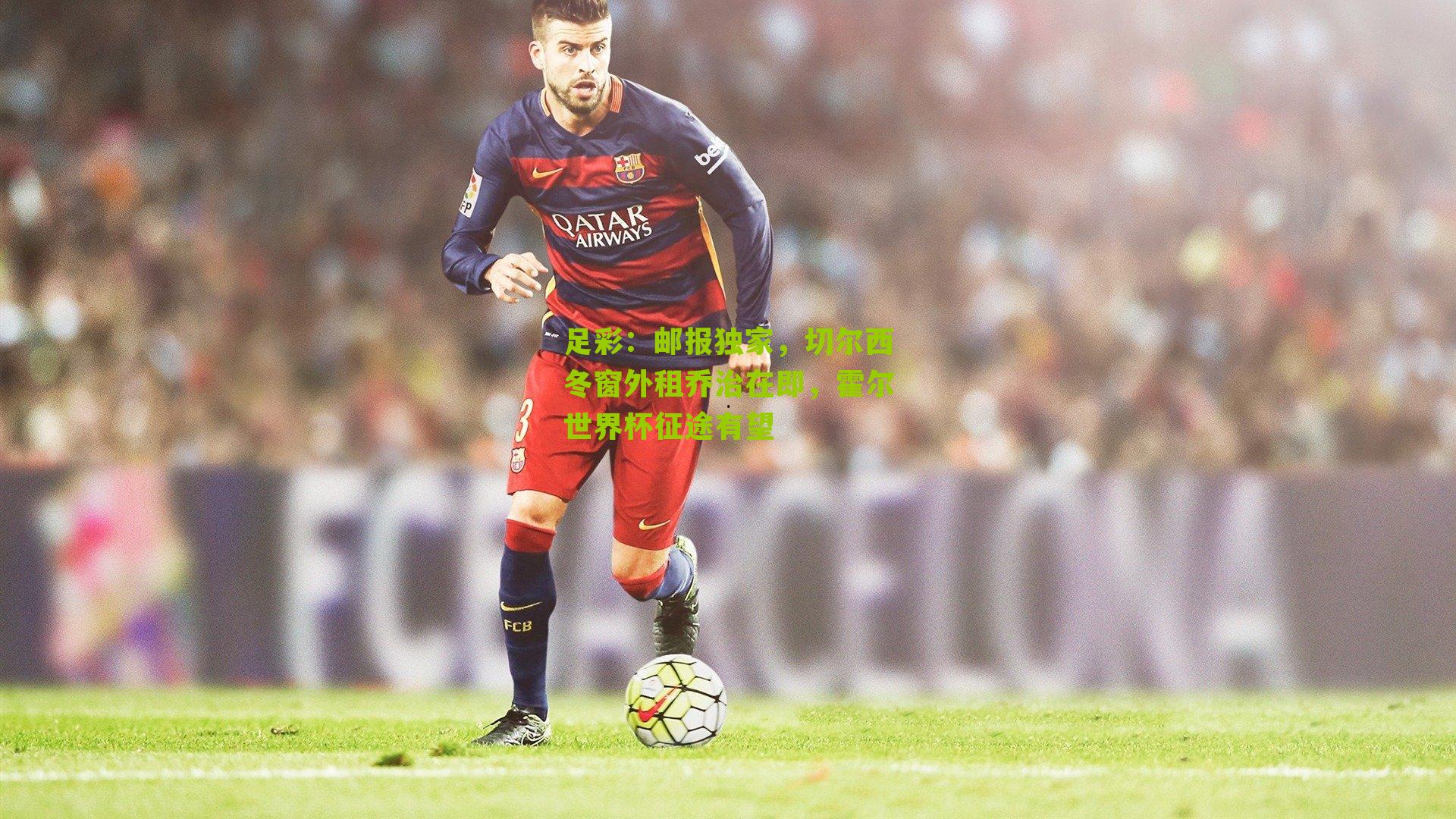 邮报独家，切尔西冬窗外租乔治在即，霍尔世界杯征途有望