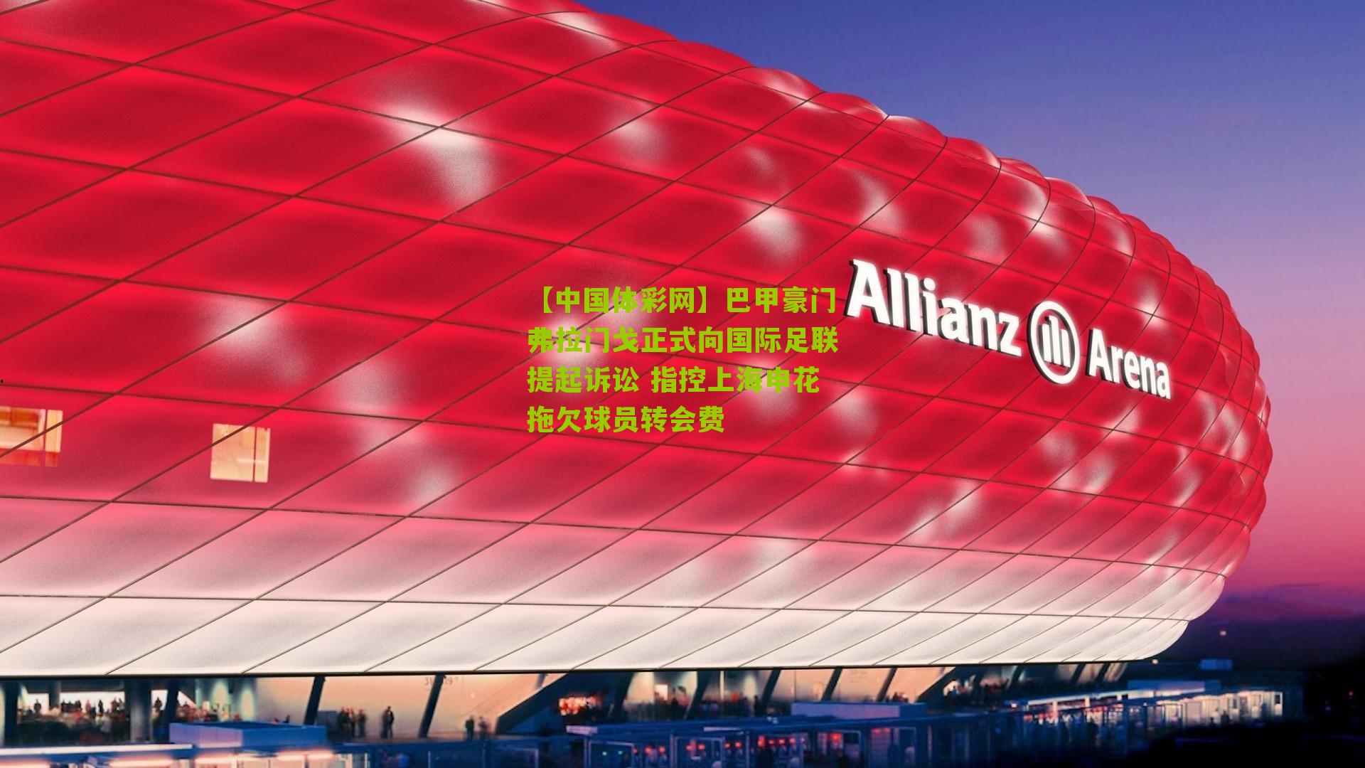 【中国体彩网】巴甲豪门弗拉门戈正式向国际足联提起诉讼 指控上海申花拖欠球员转会费