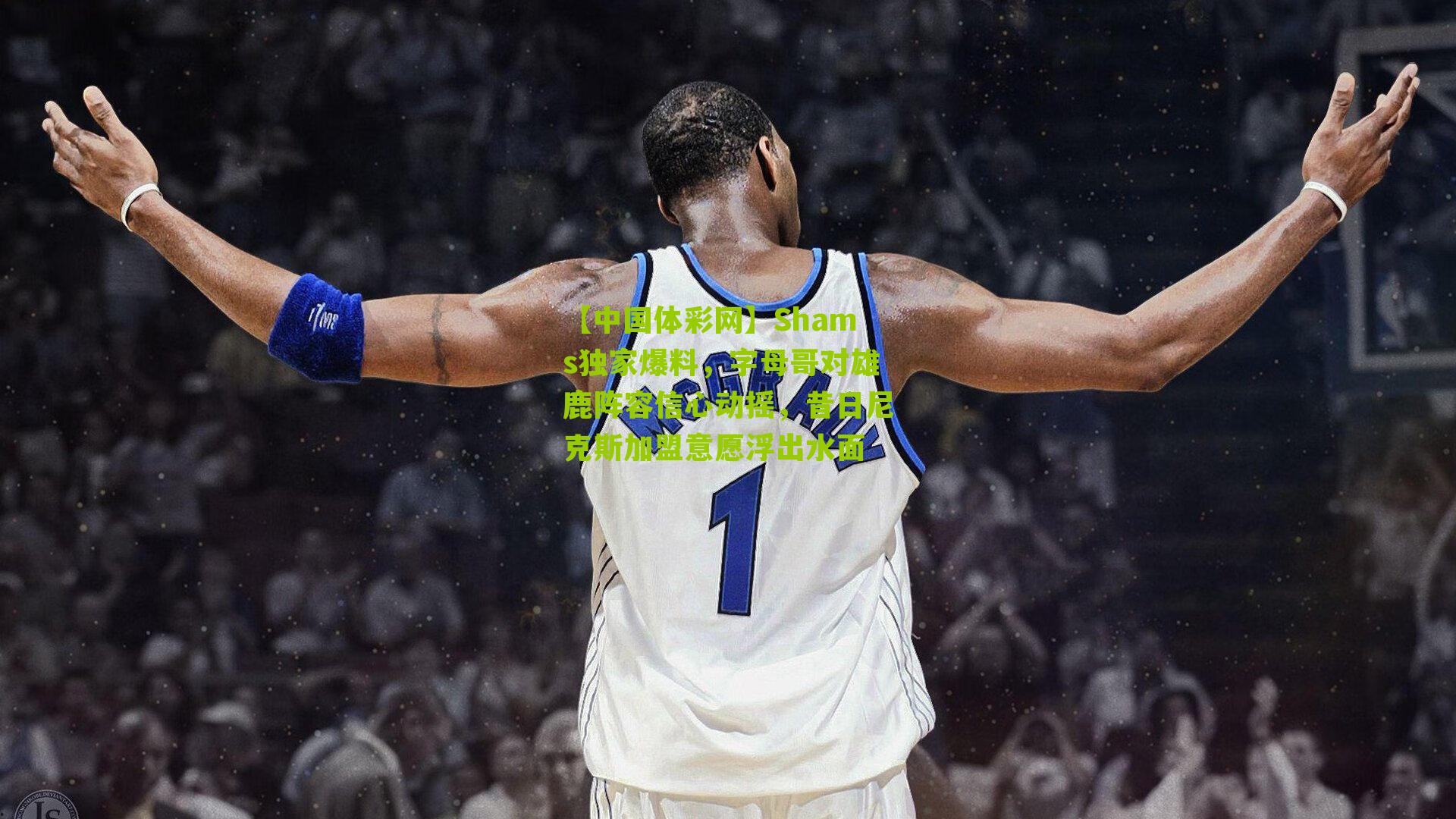 Shams独家爆料,字母哥对雄鹿阵容信心动摇,昔日尼克斯加盟意愿浮出水面